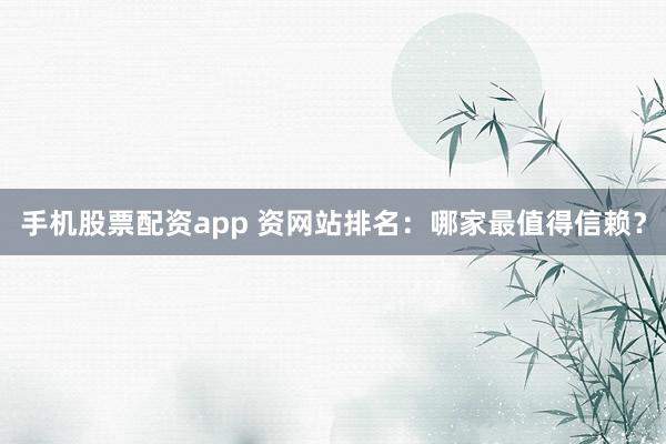手机股票配资app 资网站排名：哪家最值得信赖？