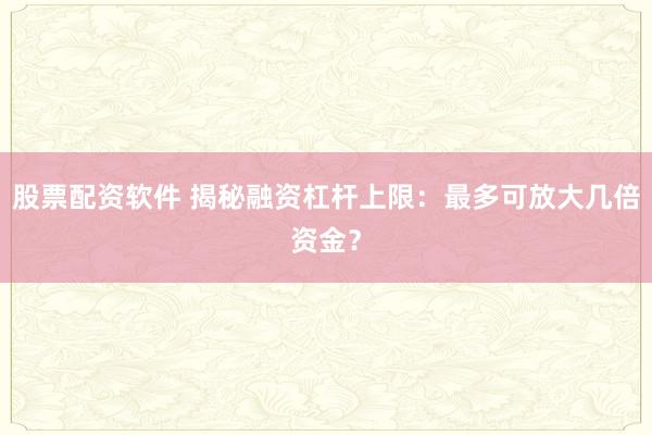 股票配资软件 揭秘融资杠杆上限：最多可放大几倍资金？