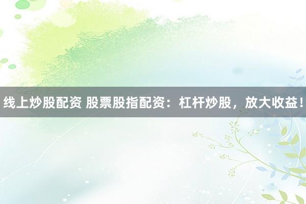 线上炒股配资 股票股指配资:杠杆炒股,放大收益!