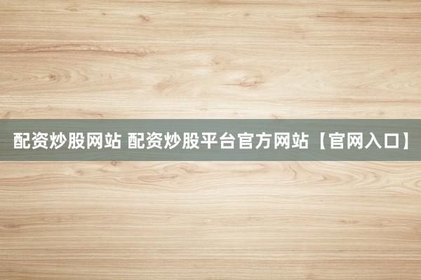 配资炒股网站 配资炒股平台官方网站【官网入口】
