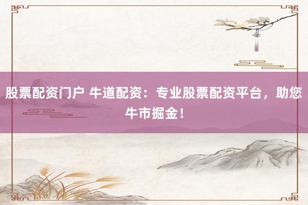 股票配资门户 牛道配资：专业股票配资平台，助您牛市掘金！