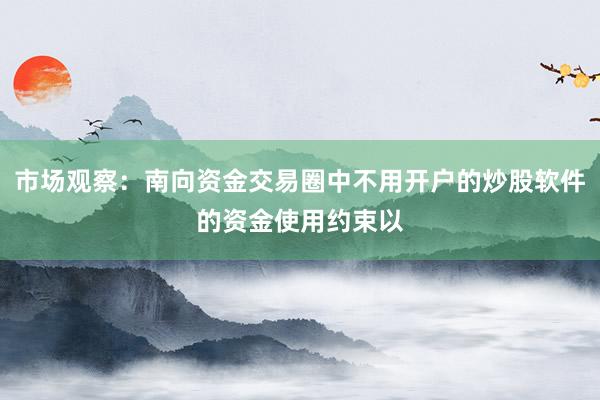市场观察:南向资金交易圈中不用开户的炒股软件的资金使用约束以