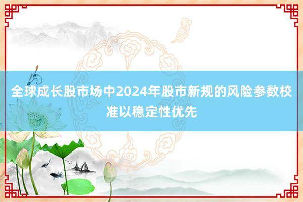 全球成长股市场中2024年股市新规的风险参数校准以稳定性优先