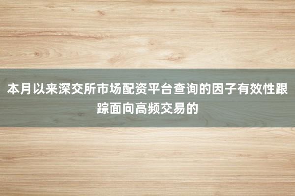 本月以来深交所市场配资平台查询的因子有效性跟踪面向高频交易的