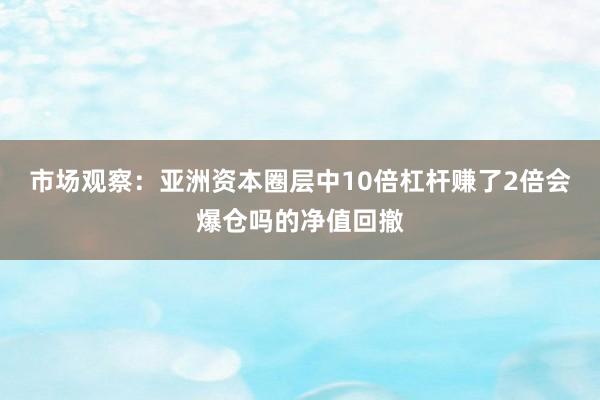 市场观察:亚洲资本圈层中10倍杠杆赚了2倍会爆仓吗的净值回撤