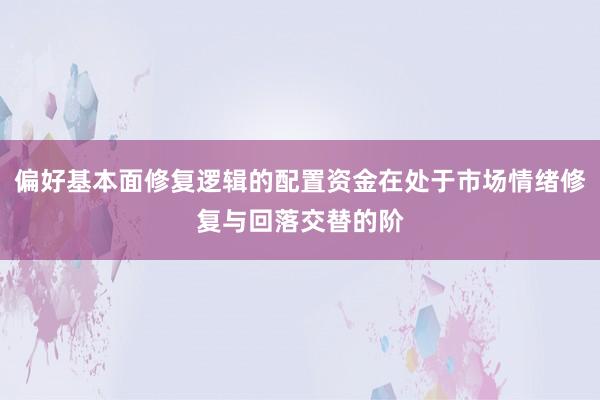 偏好基本面修复逻辑的配置资金在处于市场情绪修复与回落交替的阶