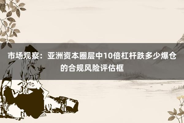 市场观察:亚洲资本圈层中10倍杠杆跌多少爆仓的合规风险评估框