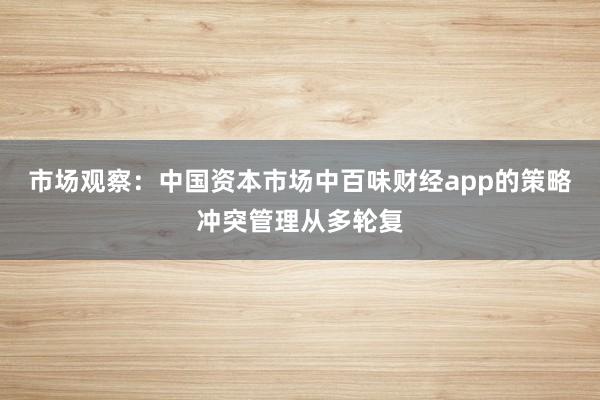市场观察：中国资本市场中百味财经app的策略冲突管理从多轮复
