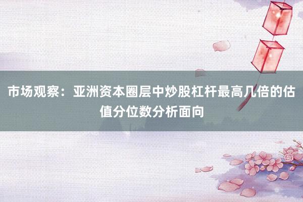 市场观察：亚洲资本圈层中炒股杠杆最高几倍的估值分位数分析面向