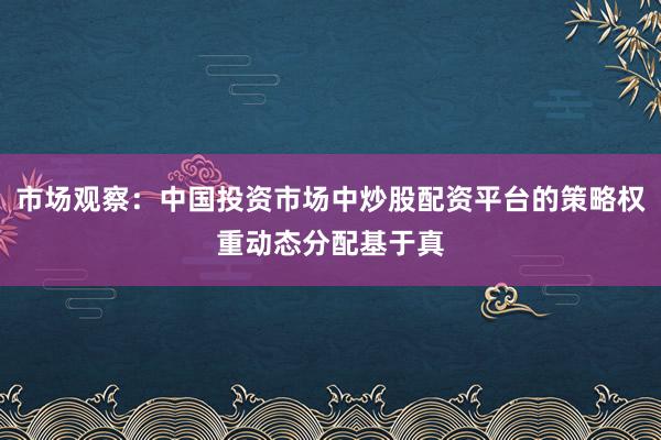 市场观察:中国投资市场中炒股配资平台的策略权重动态分配基于真