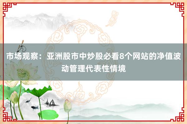 市场观察:亚洲股市中炒股必看8个网站的净值波动管理代表性情境
