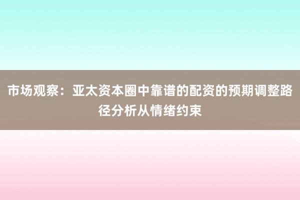 市场观察:亚太资本圈中靠谱的配资的预期调整路径分析从情绪约束