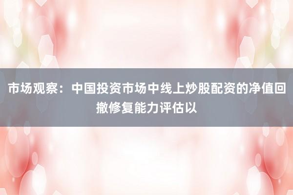 市场观察：中国投资市场中线上炒股配资的净值回撤修复能力评估以