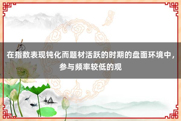 在指数表现钝化而题材活跃的时期的盘面环境中,参与频率较低的观