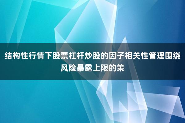 结构性行情下股票杠杆炒股的因子相关性管理围绕风险暴露上限的策