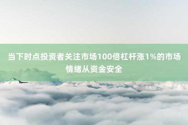 当下时点投资者关注市场100倍杠杆涨1%的市场情绪从资金安全