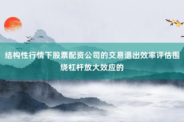 结构性行情下股票配资公司的交易退出效率评估围绕杠杆放大效应的