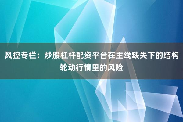 风控专栏：炒股杠杆配资平台在主线缺失下的结构轮动行情里的风险
