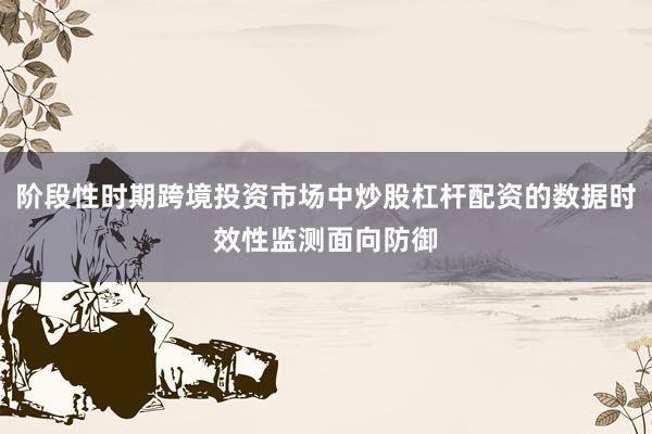 阶段性时期跨境投资市场中炒股杠杆配资的数据时效性监测面向防御