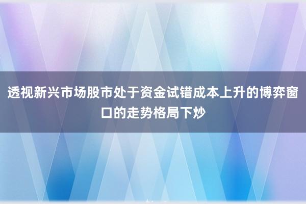 透视新兴市场股市处于资金试错成本上升的博弈窗口的走势格局下炒