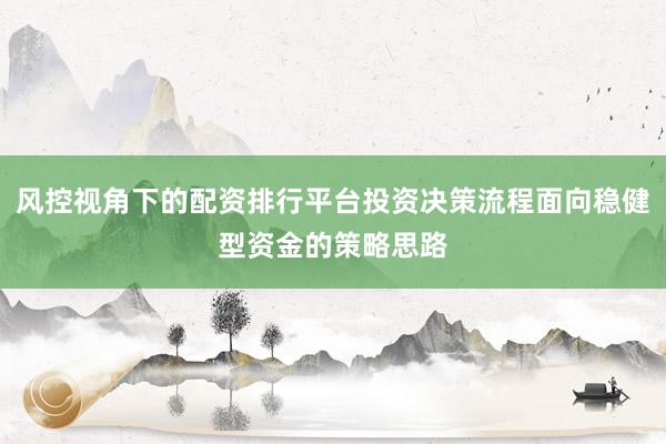 风控视角下的配资排行平台投资决策流程面向稳健型资金的策略思路