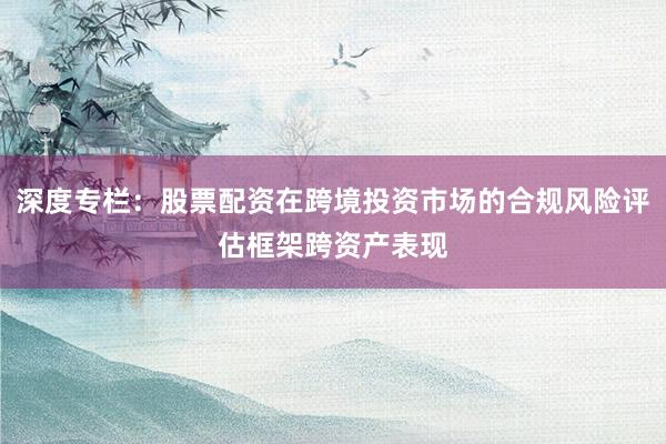 深度专栏：股票配资在跨境投资市场的合规风险评估框架跨资产表现
