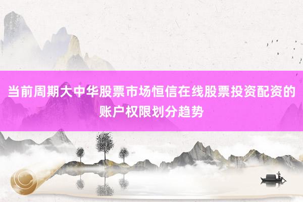 当前周期大中华股票市场恒信在线股票投资配资的账户权限划分趋势