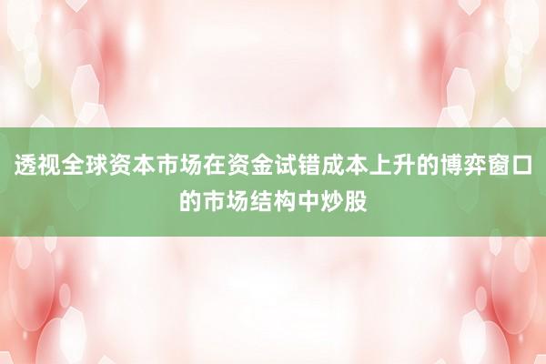 透视全球资本市场在资金试错成本上升的博弈窗口的市场结构中炒股