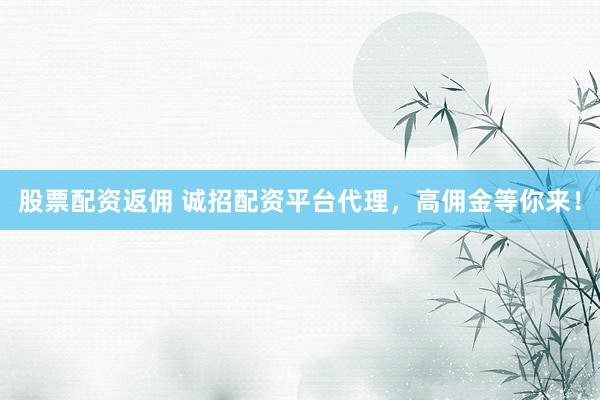 股票配资返佣 诚招配资平台代理，高佣金等你来！