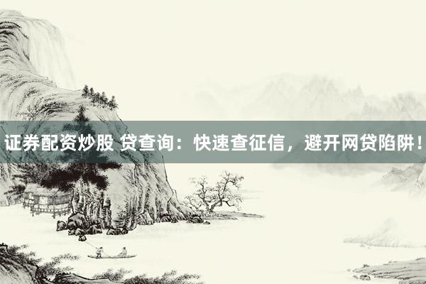证券配资炒股 贷查询：快速查征信，避开网贷陷阱！