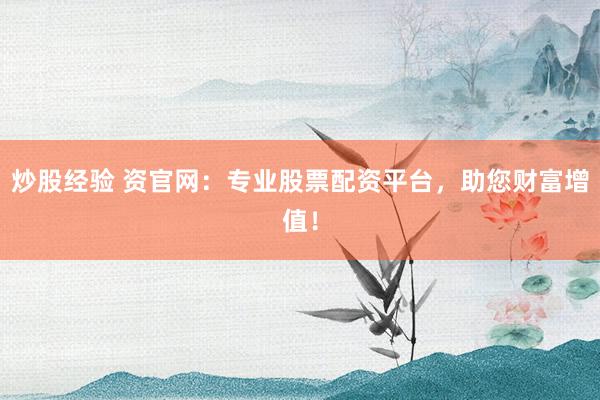 炒股经验 资官网：专业股票配资平台，助您财富增值！