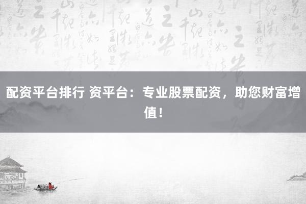 配资平台排行 资平台：专业股票配资，助您财富增值！
