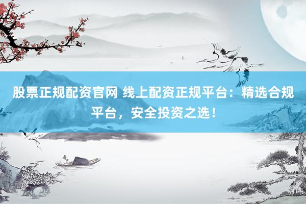 股票正规配资官网 线上配资正规平台：精选合规平台，安全投资之选！