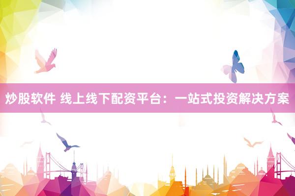 炒股软件 线上线下配资平台：一站式投资解决方案
