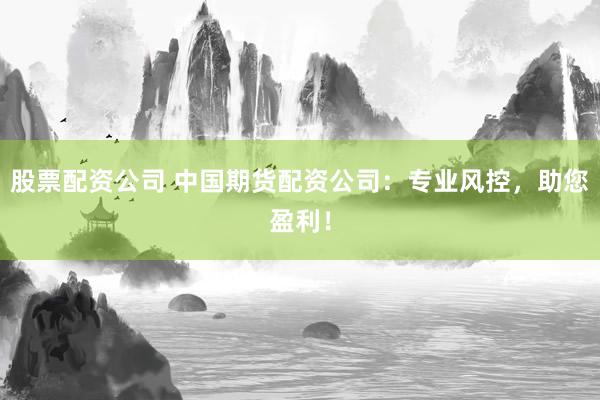 股票配资公司 中国期货配资公司：专业风控，助您盈利！