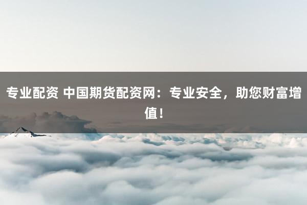 专业配资 中国期货配资网:专业安全,助您财富增值!
