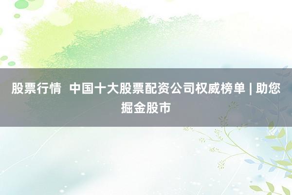 股票行情  中国十大股票配资公司权威榜单 | 助您掘金股市