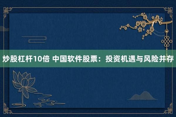 炒股杠杆10倍 中国软件股票：投资机遇与风险并存