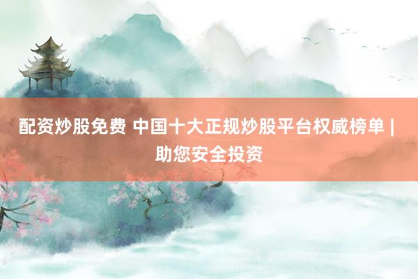 配资炒股免费 中国十大正规炒股平台权威榜单 | 助您安全投资