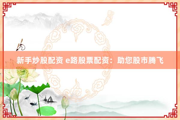 新手炒股配资 e路股票配资:助您股市腾飞