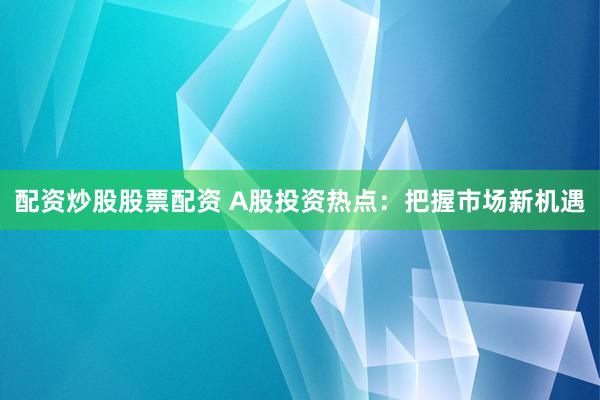 配资炒股股票配资 A股投资热点:把握市场新机遇