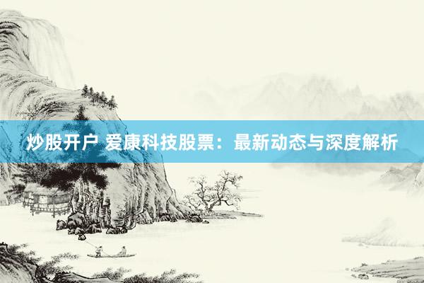 炒股开户 爱康科技股票:最新动态与深度解析