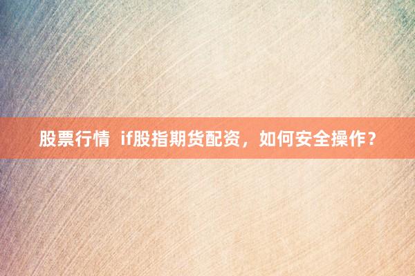 股票行情 if股指期货配资,如何安全操作?