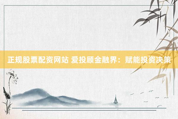 正规股票配资网站 爱投顾金融界：赋能投资决策