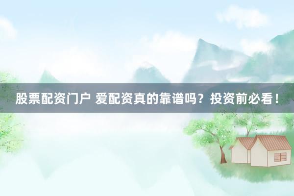 股票配资门户 爱配资真的靠谱吗?投资前必看!