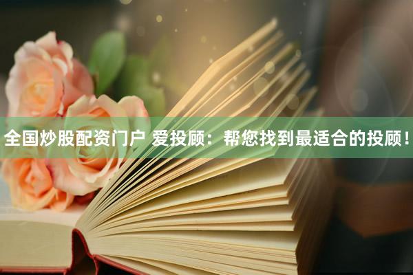 全国炒股配资门户 爱投顾：帮您找到最适合的投顾！