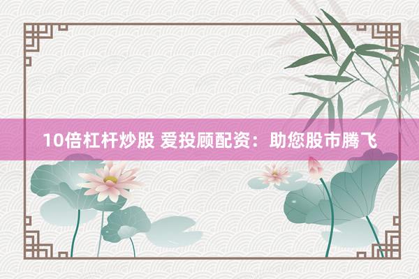 10倍杠杆炒股 爱投顾配资：助您股市腾飞