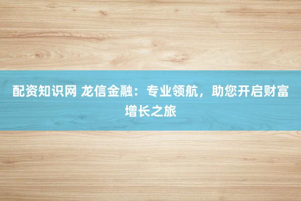 配资知识网 龙信金融:专业领航,助您开启财富增长之旅