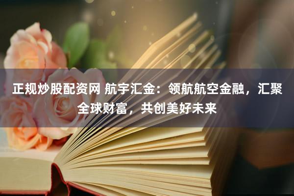正规炒股配资网 航宇汇金：领航航空金融，汇聚全球财富，共创美好未来