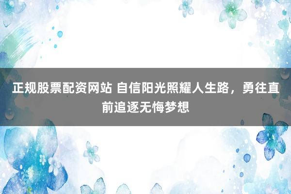 正规股票配资网站 自信阳光照耀人生路，勇往直前追逐无悔梦想